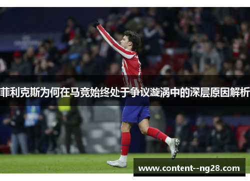 菲利克斯为何在马竞始终处于争议漩涡中的深层原因解析
