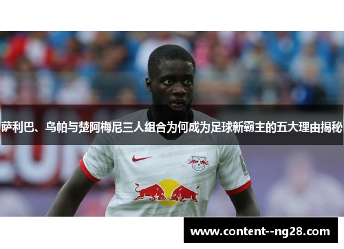 萨利巴、乌帕与楚阿梅尼三人组合为何成为足球新霸主的五大理由揭秘 萨利巴、乌帕与楚阿梅尼三人组合为何成为足球新霸主的五大理由揭秘
