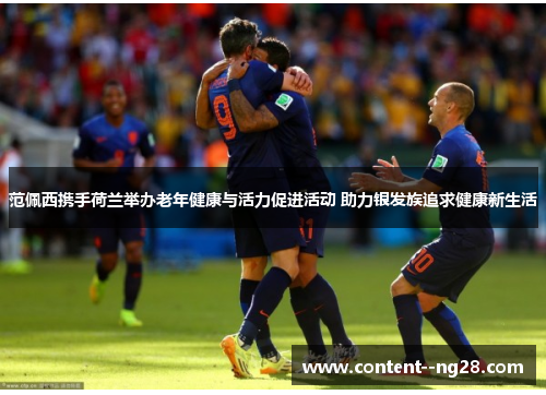 范佩西携手荷兰举办老年健康与活力促进活动 助力银发族追求健康新生活 范佩西携手荷兰举办老年健康与活力促进活动 助力银发族追求健康新生活