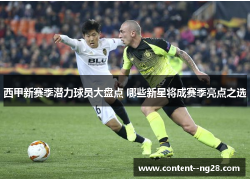 西甲新赛季潜力球员大盘点 哪些新星将成赛季亮点之选 西甲新赛季潜力球员大盘点 哪些新星将成赛季亮点之选