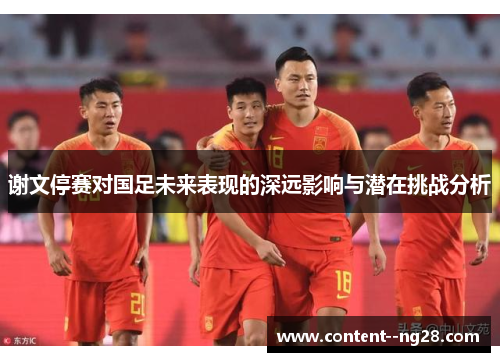 谢文停赛对国足未来表现的深远影响与潜在挑战分析