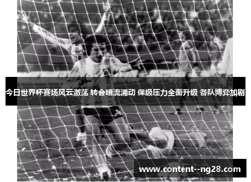 今日世界杯赛场风云激荡 转会暗流涌动 保级压力全面升级 各队博弈加剧 今日世界杯赛场风云激荡 转会暗流涌动 保级压力全面升级 各队博弈加剧