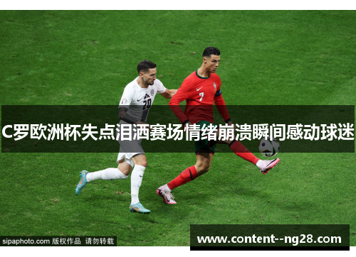 C罗欧洲杯失点泪洒赛场情绪崩溃瞬间感动球迷 C罗欧洲杯失点泪洒赛场情绪崩溃瞬间感动球迷