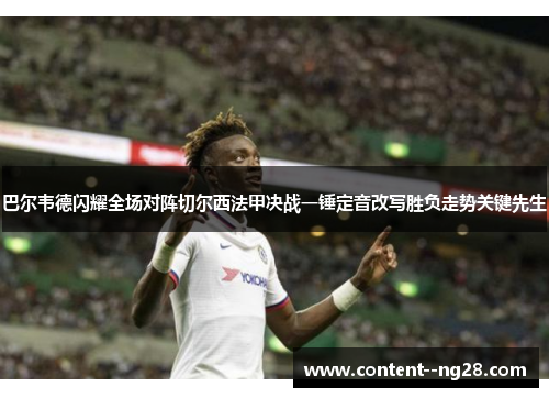 巴尔韦德闪耀全场对阵切尔西法甲决战一锤定音改写胜负走势关键先生 巴尔韦德闪耀全场对阵切尔西法甲决战一锤定音改写胜负走势关键先生
