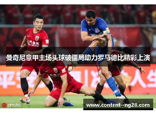 曼奇尼意甲主场头球破僵局助力罗马德比精彩上演 曼奇尼意甲主场头球破僵局助力罗马德比精彩上演