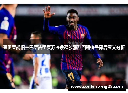 登贝莱战旧主巴萨法甲复苏迹象释放强烈回暖信号背后意义分析 登贝莱战旧主巴萨法甲复苏迹象释放强烈回暖信号背后意义分析