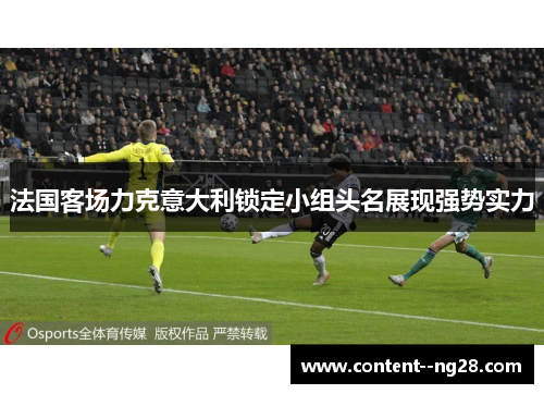 法国客场力克意大利锁定小组头名展现强势实力 法国客场力克意大利锁定小组头名展现强势实力