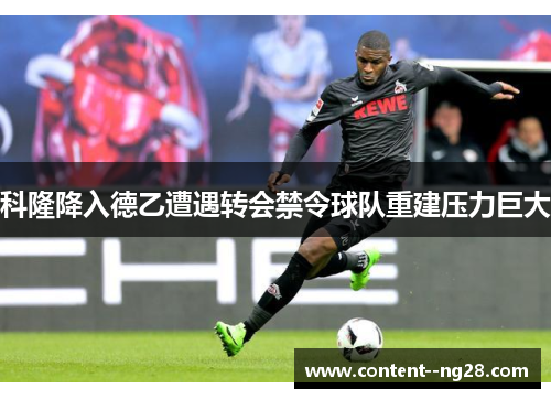 科隆降入德乙遭遇转会禁令球队重建压力巨大 科隆降入德乙遭遇转会禁令球队重建压力巨大