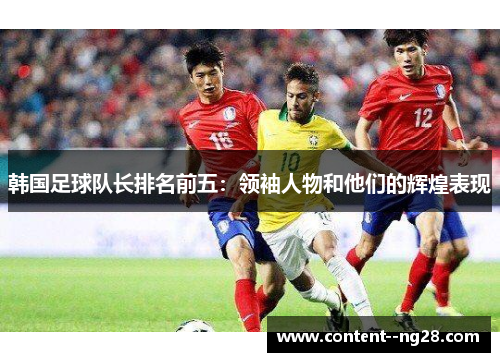 韩国足球队长排名前五:领袖人物和他们的辉煌表现 韩国足球队长排名前五:领袖人物和他们的辉煌表现