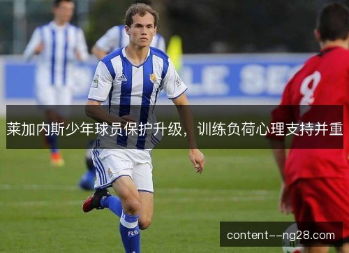 莱加内斯少年球员保护升级,训练负荷心理支持并重 莱加内斯少年球员保护升级,训练负荷心理支持并重